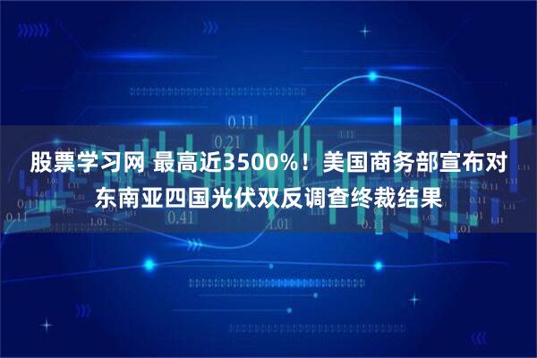 股票学习网 最高近3500%！美国商务部宣布对东南亚四国光伏双反调查终裁结果