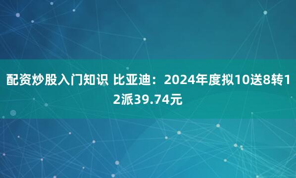 配资炒股入门知识 比亚迪：2024年度拟10送8转12派39.74元