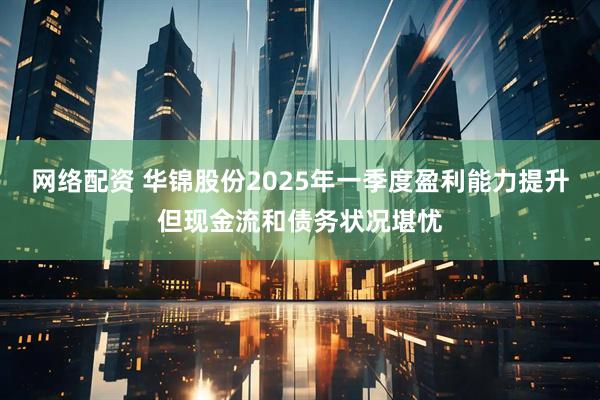 网络配资 华锦股份2025年一季度盈利能力提升但现金流和债务状况堪忧