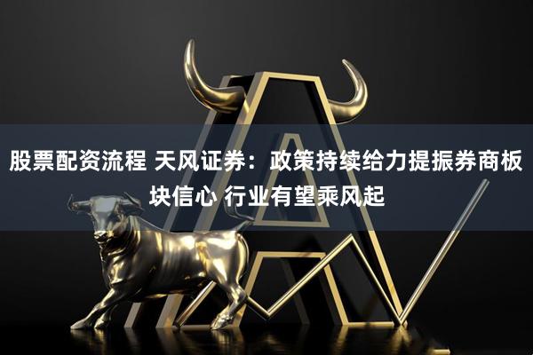 股票配资流程 天风证券：政策持续给力提振券商板块信心 行业有望乘风起