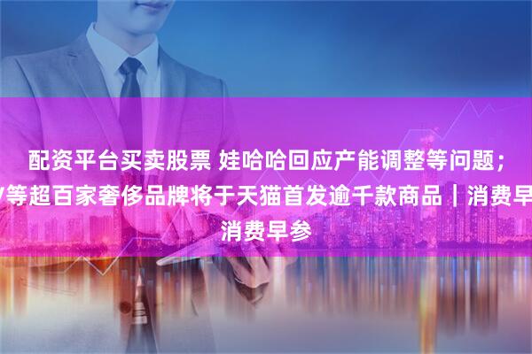 配资平台买卖股票 娃哈哈回应产能调整等问题；BV等超百家奢侈品牌将于天猫首发逾千款商品｜消费早参