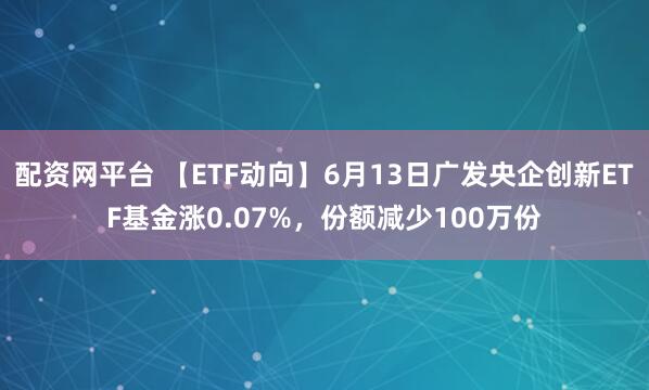 配资网平台 【ETF动向】6月13日广发央企创新ETF基金涨0.07%，份额减少100万份
