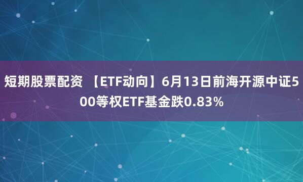 短期股票配资 【ETF动向】6月13日前海开源中证500等权ETF基金跌0.83%