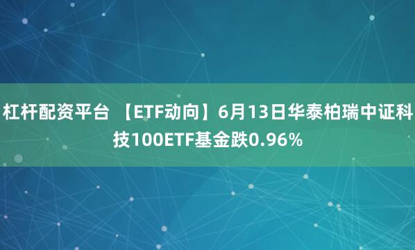 杠杆配资平台 【ETF动向】6月13日华泰柏瑞中证科技100ETF基金跌0.96%