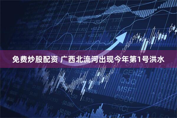 免费炒股配资 广西北流河出现今年第1号洪水