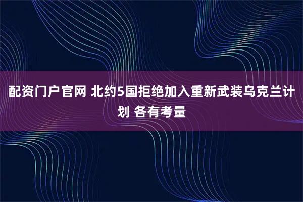 配资门户官网 北约5国拒绝加入重新武装乌克兰计划 各有考量