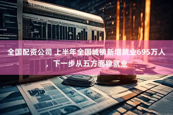 全国配资公司 上半年全国城镇新增就业695万人，下一步从五方面稳就业