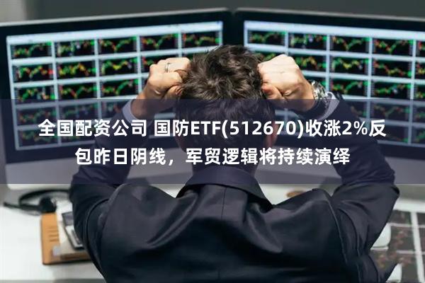 全国配资公司 国防ETF(512670)收涨2%反包昨日阴线，军贸逻辑将持续演绎