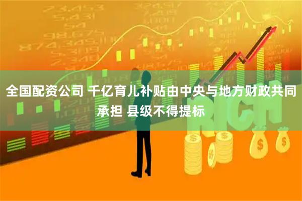 全国配资公司 千亿育儿补贴由中央与地方财政共同承担 县级不得提标