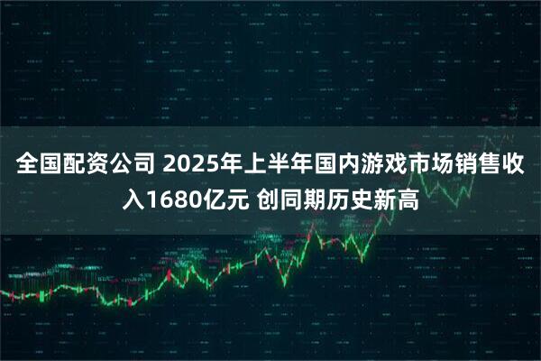 全国配资公司 2025年上半年国内游戏市场销售收入1680亿元 创同期历史新高