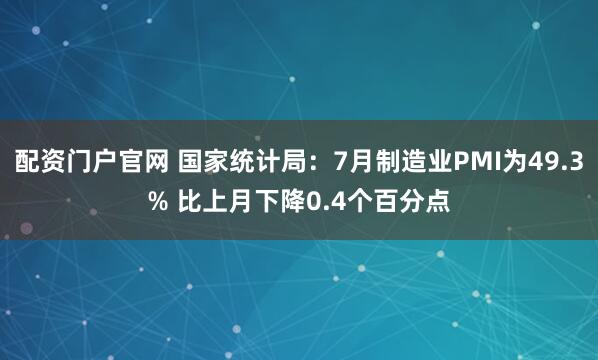配资门户官网 国家统计局：7月制造业PMI为49.3% 比上月下降0.4个百分点