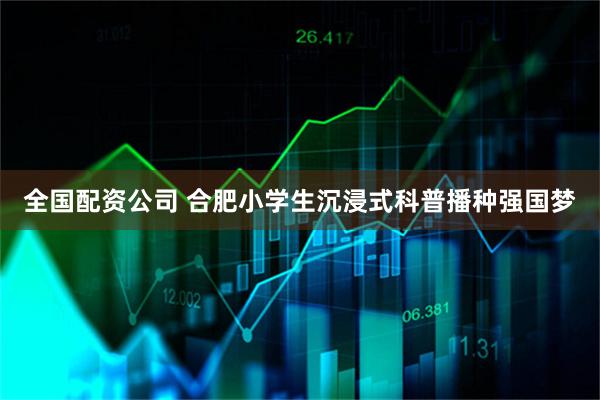 全国配资公司 合肥小学生沉浸式科普播种强国梦