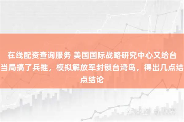 在线配资查询服务 美国国际战略研究中心又给台湾当局搞了兵推，模拟解放军封锁台湾岛，得出几点结论