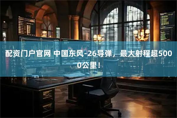 配资门户官网 中国东风-26导弹，最大射程超5000公里！