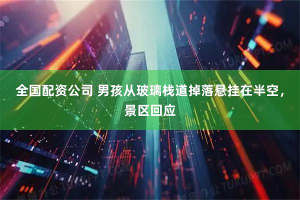 全国配资公司 男孩从玻璃栈道掉落悬挂在半空，景区回应