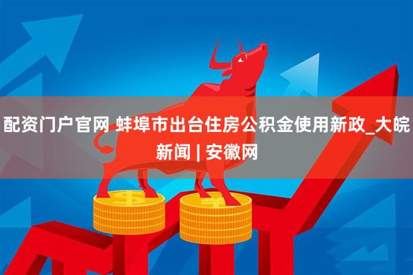 配资门户官网 蚌埠市出台住房公积金使用新政_大皖新闻 | 安徽网