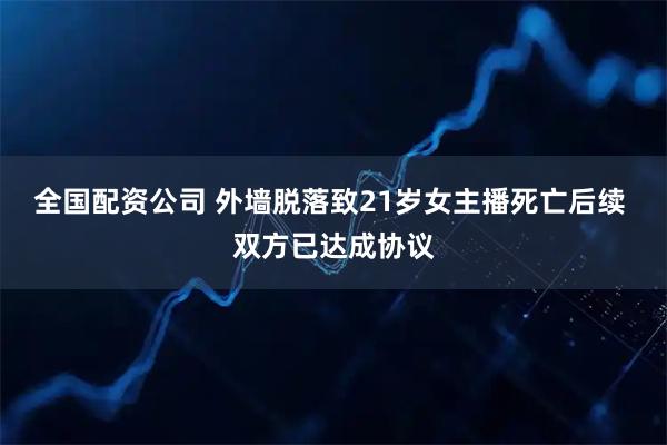 全国配资公司 外墙脱落致21岁女主播死亡后续 双方已达成协议