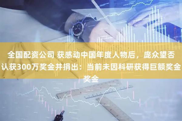 全国配资公司 获感动中国年度人物后，庞众望否认获300万奖金并捐出：当前未因科研获得巨额奖金