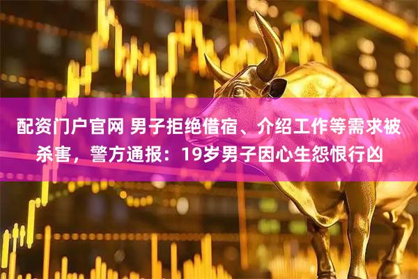 配资门户官网 男子拒绝借宿、介绍工作等需求被杀害，警方通报：19岁男子因心生怨恨行凶