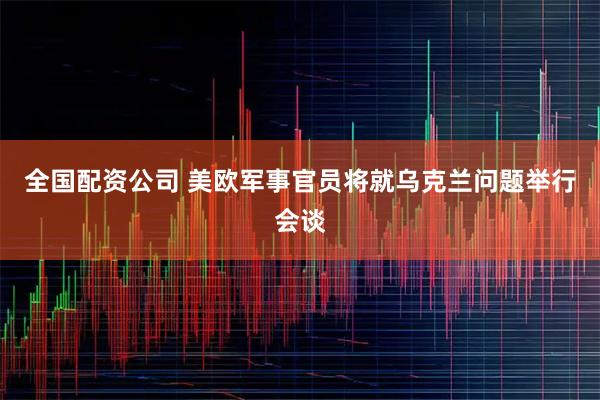 全国配资公司 美欧军事官员将就乌克兰问题举行会谈
