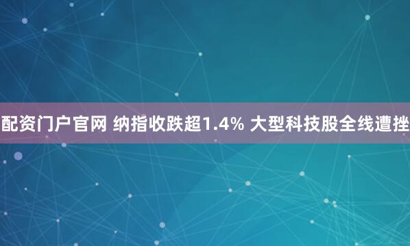 配资门户官网 纳指收跌超1.4% 大型科技股全线遭挫