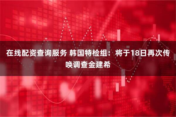 在线配资查询服务 韩国特检组：将于18日再次传唤调查金建希