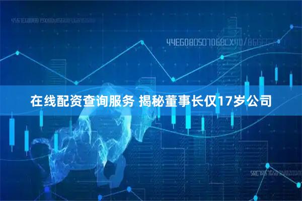 在线配资查询服务 揭秘董事长仅17岁公司