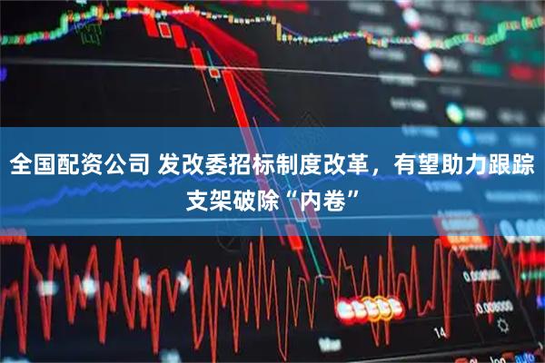 全国配资公司 发改委招标制度改革，有望助力跟踪支架破除“内卷”