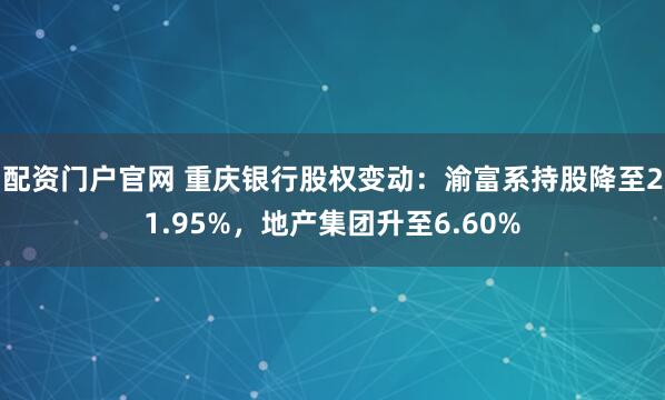 配资门户官网 重庆银行股权变动：渝富系持股降至21.95%，地产集团升至6.60%