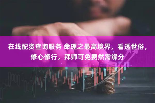 在线配资查询服务 命理之最高境界，看透世俗，修心修行，拜师可免费然需缘分