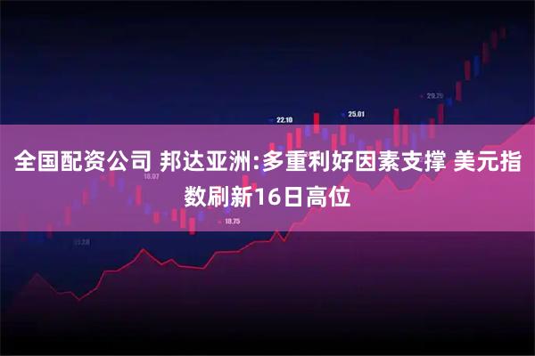 全国配资公司 邦达亚洲:多重利好因素支撑 美元指数刷新16日高位