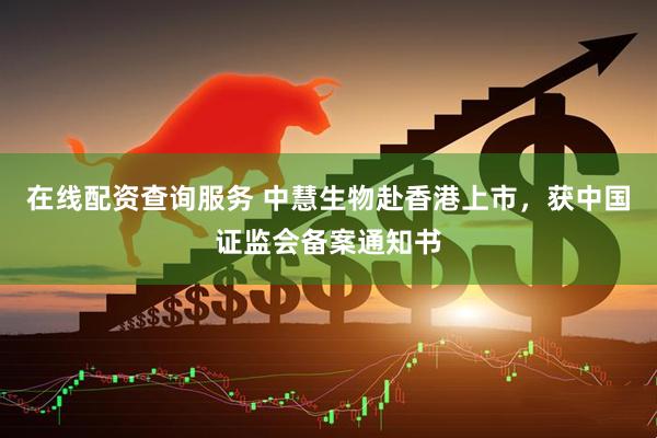 在线配资查询服务 中慧生物赴香港上市，获中国证监会备案通知书
