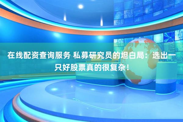 在线配资查询服务 私募研究员的坦白局：选出一只好股票真的很复杂！