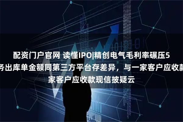 配资门户官网 读懂IPO|精创电气毛利率碾压5家同行，财务出库单金额同第三方平台存差异，与一家客户应收款现信披疑云