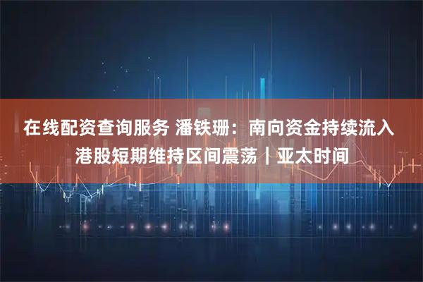 在线配资查询服务 潘铁珊:南向资金持续流入 港股短期维持区间震荡|亚太时间