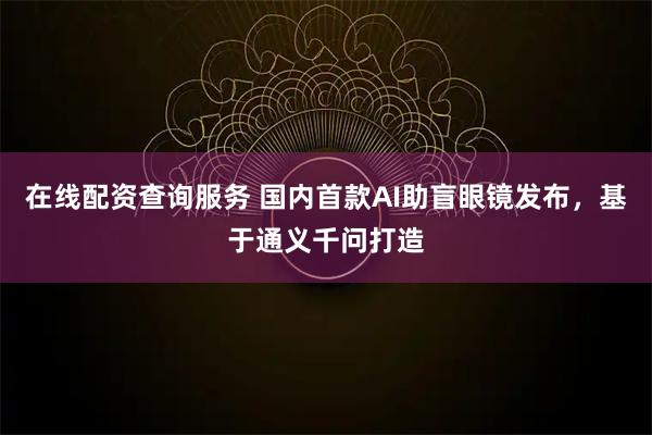 在线配资查询服务 国内首款AI助盲眼镜发布，基于通义千问打造