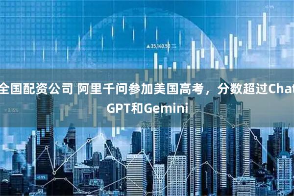 全国配资公司 阿里千问参加美国高考，分数超过ChatGPT和Gemini