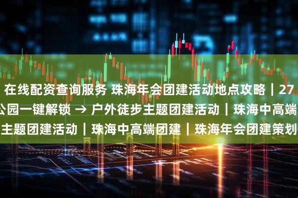 在线配资查询服务 珠海年会团建活动地点攻略|270° 海景 + 红花山郊野公园一键解锁 → 户外徒步主题团建活动|珠海中高端团建|珠海年会团建策划方案