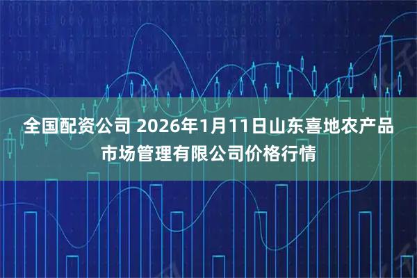 全国配资公司 2026年1月11日山东喜地农产品市场管理有限公司价格行情