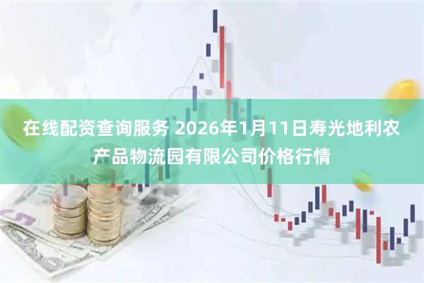 在线配资查询服务 2026年1月11日寿光地利农产品物流园有限公司价格行情