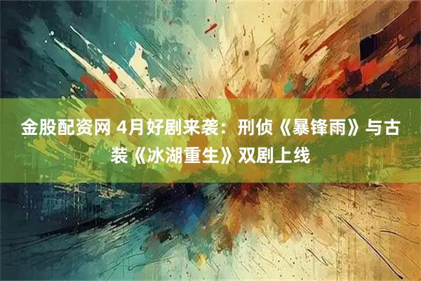 金股配资网 4月好剧来袭：刑侦《暴锋雨》与古装《冰湖重生》双剧上线