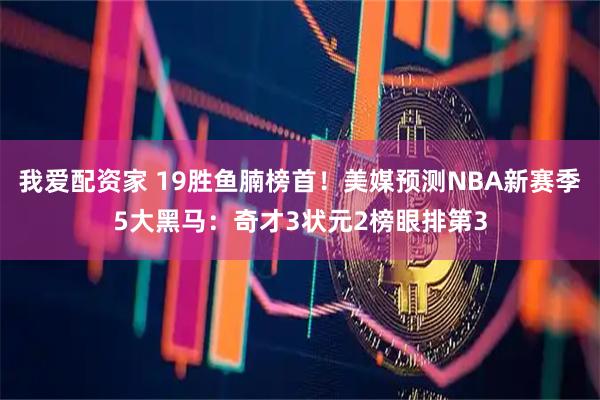 我爱配资家 19胜鱼腩榜首！美媒预测NBA新赛季5大黑马：奇才3状元2榜眼排第3