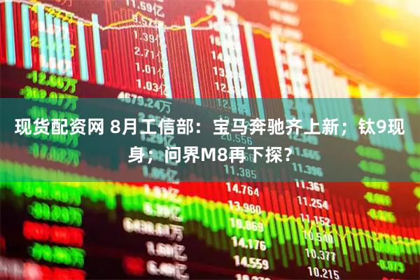 现货配资网 8月工信部：宝马奔驰齐上新；钛9现身；问界M8再下探？