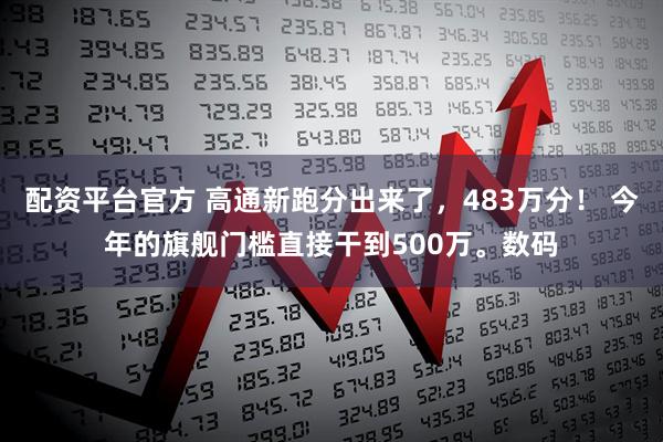 配资平台官方 高通新跑分出来了，483万分！ 今年的旗舰门槛直接干到500万。数码