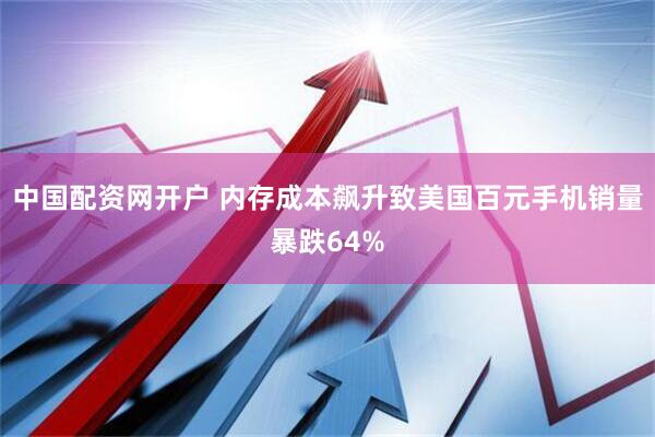 中国配资网开户 内存成本飙升致美国百元手机销量暴跌64%