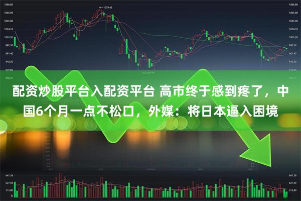 配资炒股平台入配资平台 高市终于感到疼了，中国6个月一点不松口，外媒：将日本逼入困境