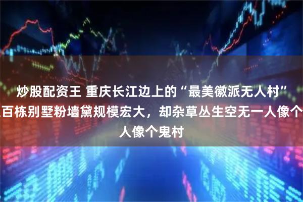 炒股配资王 重庆长江边上的“最美徽派无人村”，上百栋别墅粉墙黛规模宏大，却杂草丛生空无一人像个鬼村