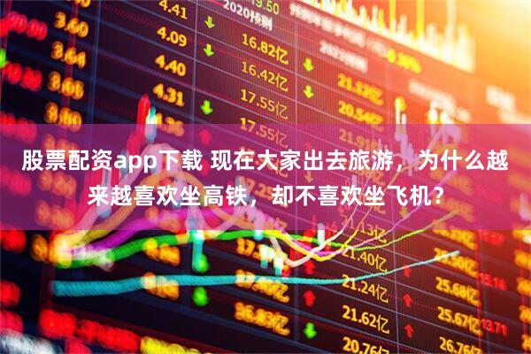 股票配资app下载 现在大家出去旅游，为什么越来越喜欢坐高铁，却不喜欢坐飞机？