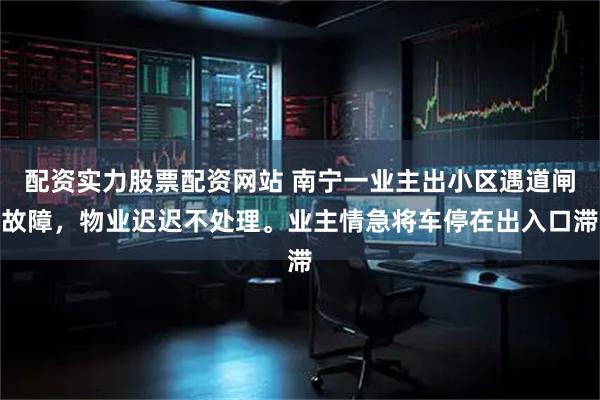 配资实力股票配资网站 南宁一业主出小区遇道闸故障，物业迟迟不处理。业主情急将车停在出入口滞