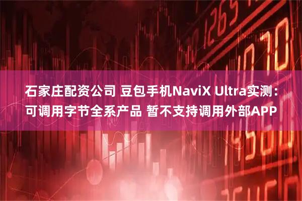 石家庄配资公司 豆包手机NaviX Ultra实测:可调用字节全系产品 暂不支持调用外部APP